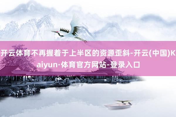 开云体育不再握着于上半区的资源歪斜-开云(中国)Kaiyun·体育官方网站-登录入口