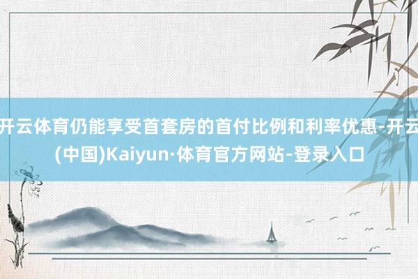 开云体育仍能享受首套房的首付比例和利率优惠-开云(中国)Kaiyun·体育官方网站-登录入口
