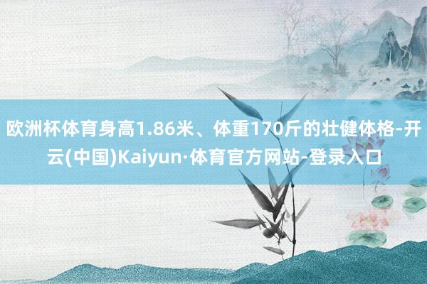 欧洲杯体育身高1.86米、体重170斤的壮健体格-开云(中国)Kaiyun·体育官方网站-登录入口