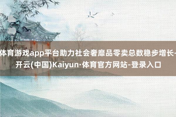 体育游戏app平台助力社会奢靡品零卖总数稳步增长-开云(中国)Kaiyun·体育官方网站-登录入口