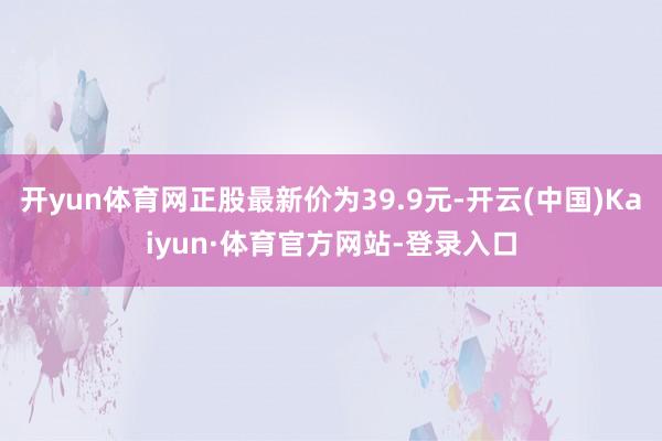 开yun体育网正股最新价为39.9元-开云(中国)Kaiyun·体育官方网站-登录入口