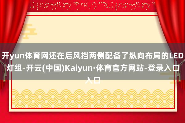 开yun体育网还在后风挡两侧配备了纵向布局的LED灯组-开云(中国)Kaiyun·体育官方网站-登录入口