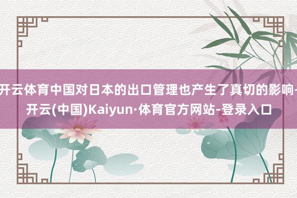 开云体育中国对日本的出口管理也产生了真切的影响-开云(中国)Kaiyun·体育官方网站-登录入口