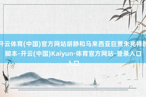 开云体育(中国)官方网站胡静和马来西亚巨贾朱兆祥的脚本-开云(中国)Kaiyun·体育官方网站-登录入口