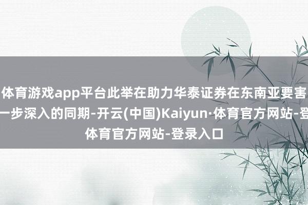 体育游戏app平台此举在助力华泰证券在东南亚要害布局进一步深入的同期-开云(中国)Kaiyun·体育官方网站-登录入口