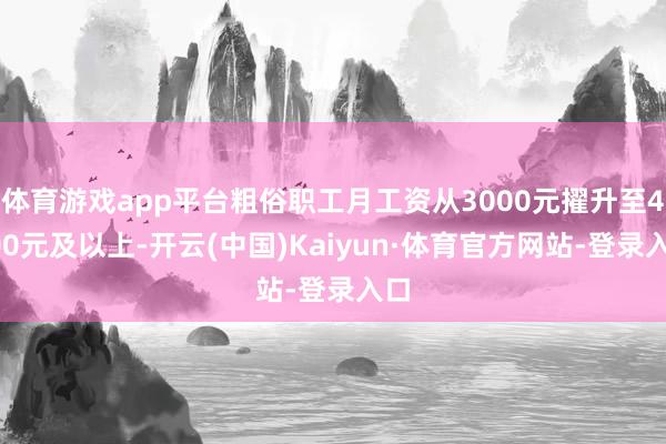 体育游戏app平台粗俗职工月工资从3000元擢升至4500元及以上-开云(中国)Kaiyun·体育官方网站-登录入口