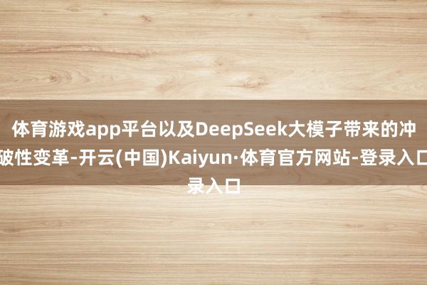 体育游戏app平台以及DeepSeek大模子带来的冲破性变革-开云(中国)Kaiyun·体育官方网站-登录入口