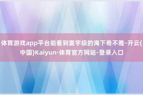 体育游戏app平台能看到寰宇级的海下奇不雅-开云(中国)Kaiyun·体育官方网站-登录入口