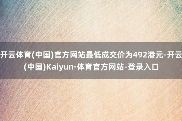开云体育(中国)官方网站最低成交价为492港元-开云(中国)Kaiyun·体育官方网站-登录入口