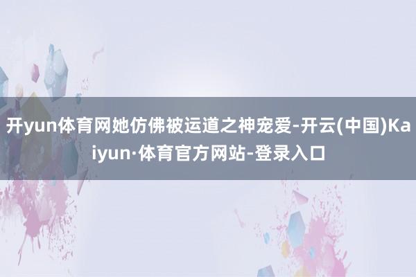 开yun体育网她仿佛被运道之神宠爱-开云(中国)Kaiyun·体育官方网站-登录入口