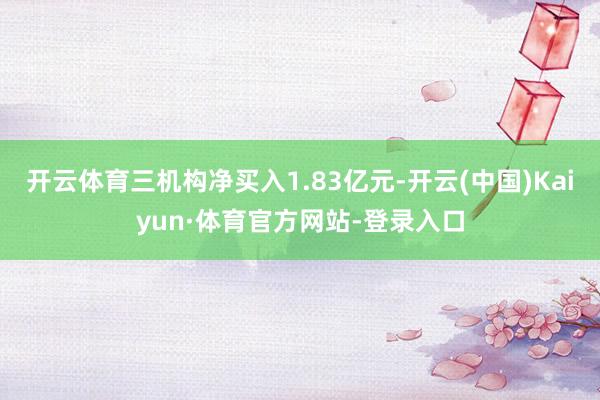 开云体育三机构净买入1.83亿元-开云(中国)Kaiyun·体育官方网站-登录入口