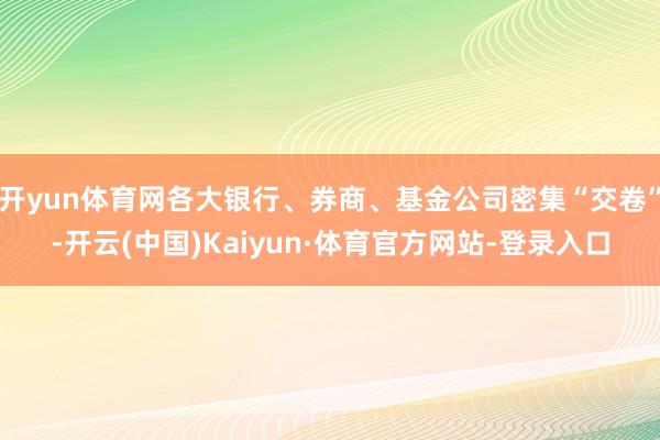开yun体育网各大银行、券商、基金公司密集“交卷”-开云(中国)Kaiyun·体育官方网站-登录入口