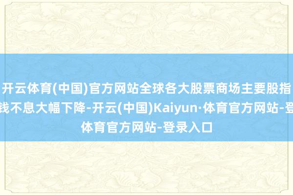 开云体育(中国)官方网站全球各大股票商场主要股指期货价钱不息大幅下降-开云(中国)Kaiyun·体育官方网站-登录入口
