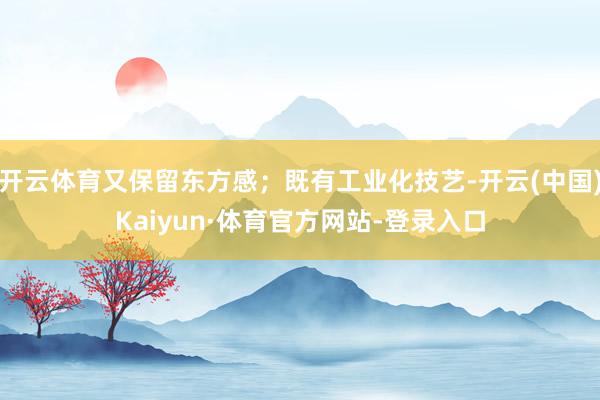开云体育又保留东方感；既有工业化技艺-开云(中国)Kaiyun·体育官方网站-登录入口