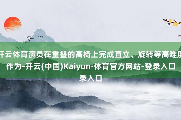 开云体育演员在重叠的高椅上完成直立、旋转等高难度作为-开云(中国)Kaiyun·体育官方网站-登录入口