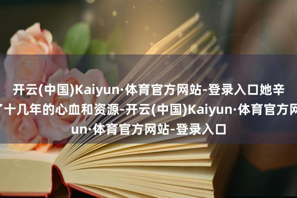 开云(中国)Kaiyun·体育官方网站-登录入口她辛发愤苦干预了十几年的心血和资源-开云(中国)Kaiyun·体育官方网站-登录入口