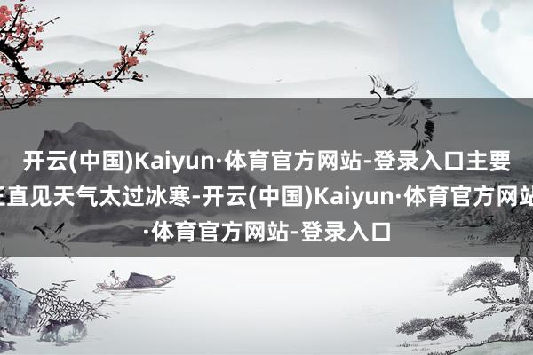 开云(中国)Kaiyun·体育官方网站-登录入口主要是师政委王直见天气太过冰寒-开云(中国)Kaiyun·体育官方网站-登录入口