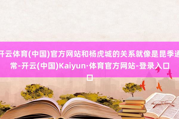 开云体育(中国)官方网站和杨虎城的关系就像是昆季通常-开云(中国)Kaiyun·体育官方网站-登录入口