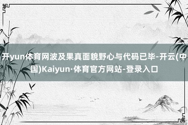 开yun体育网波及果真面貌野心与代码已毕-开云(中国)Kaiyun·体育官方网站-登录入口
