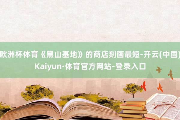 欧洲杯体育《黑山基地》的商店刻画最短-开云(中国)Kaiyun·体育官方网站-登录入口