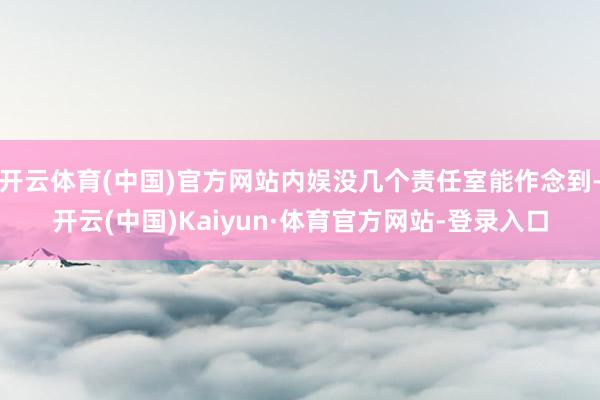 开云体育(中国)官方网站内娱没几个责任室能作念到-开云(中国)Kaiyun·体育官方网站-登录入口