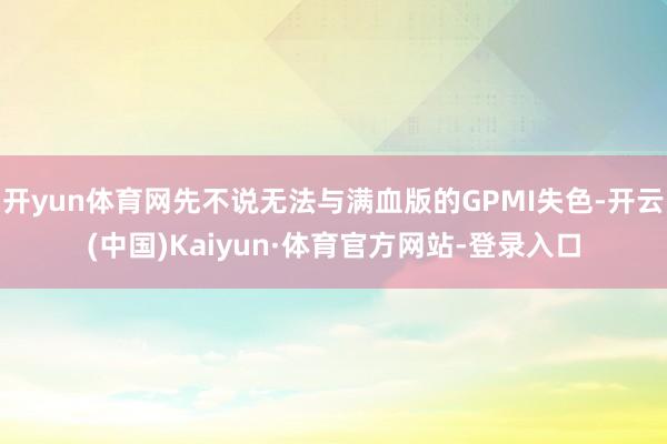 开yun体育网先不说无法与满血版的GPMI失色-开云(中国)Kaiyun·体育官方网站-登录入口