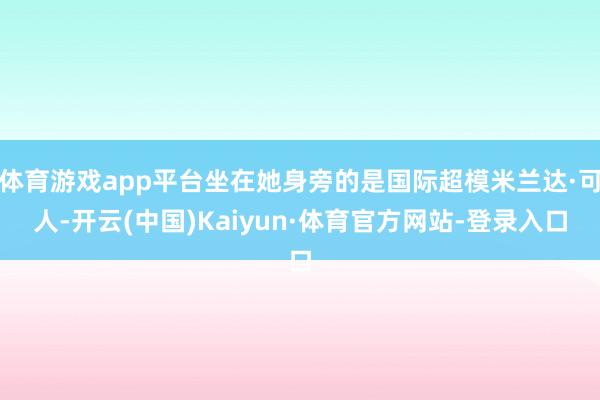 体育游戏app平台坐在她身旁的是国际超模米兰达·可人-开云(中国)Kaiyun·体育官方网站-登录入口