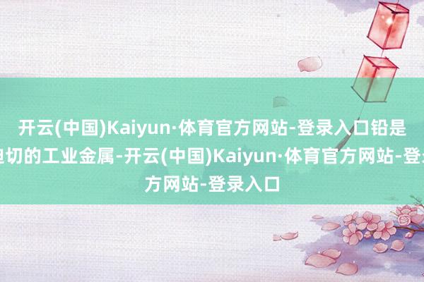 开云(中国)Kaiyun·体育官方网站-登录入口铅是一种迫切的工业金属-开云(中国)Kaiyun·体育官方网站-登录入口