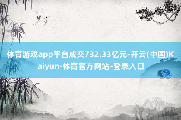 体育游戏app平台成交732.33亿元-开云(中国)Kaiyun·体育官方网站-登录入口
