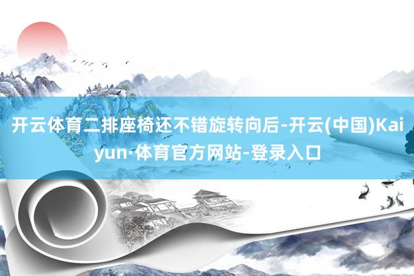开云体育二排座椅还不错旋转向后-开云(中国)Kaiyun·体育官方网站-登录入口