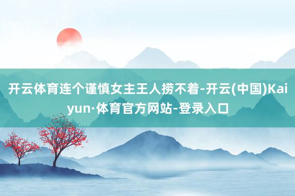 开云体育连个谨慎女主王人捞不着-开云(中国)Kaiyun·体育官方网站-登录入口