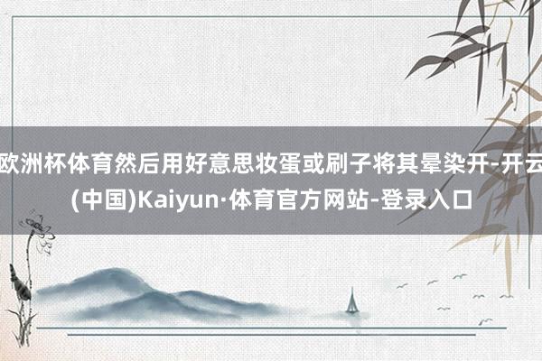 欧洲杯体育然后用好意思妆蛋或刷子将其晕染开-开云(中国)Kaiyun·体育官方网站-登录入口