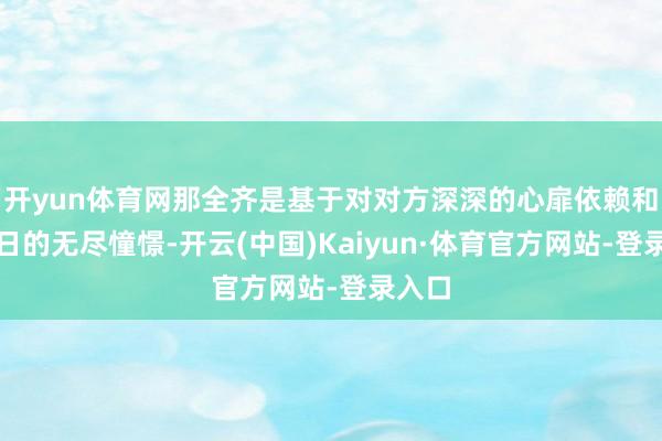 开yun体育网那全齐是基于对对方深深的心扉依赖和对改日的无尽憧憬-开云(中国)Kaiyun·体育官方网站-登录入口