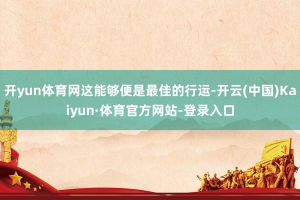 开yun体育网这能够便是最佳的行运-开云(中国)Kaiyun·体育官方网站-登录入口
