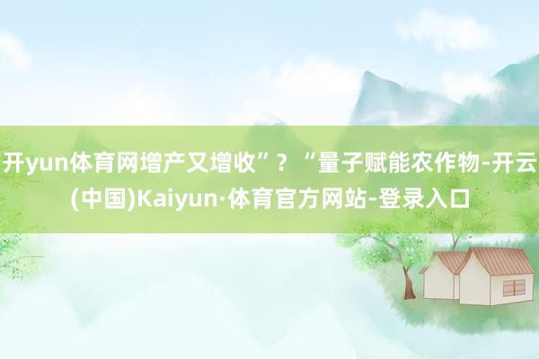 开yun体育网增产又增收”？“量子赋能农作物-开云(中国)Kaiyun·体育官方网站-登录入口