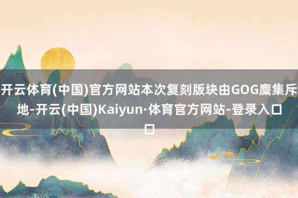 开云体育(中国)官方网站本次复刻版块由GOG麇集斥地-开云(中国)Kaiyun·体育官方网站-登录入口