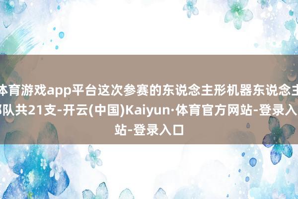 体育游戏app平台这次参赛的东说念主形机器东说念主部队共21支-开云(中国)Kaiyun·体育官方网站-登录入口