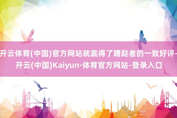 开云体育(中国)官方网站就赢得了蹧跶者的一致好评-开云(中国)Kaiyun·体育官方网站-登录入口