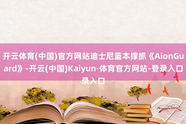 开云体育(中国)官方网站迪士尼蓝本撑抓《AionGuard》-开云(中国)Kaiyun·体育官方网站-登录入口