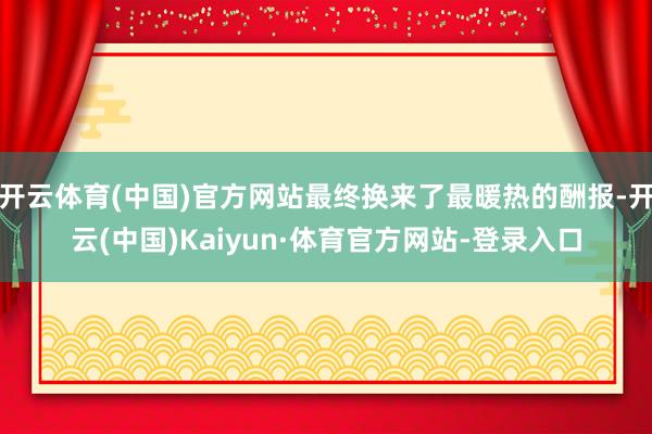 开云体育(中国)官方网站最终换来了最暖热的酬报-开云(中国)Kaiyun·体育官方网站-登录入口