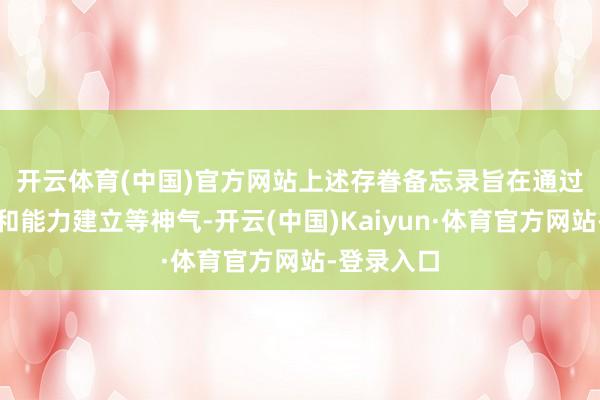 开云体育(中国)官方网站　　上述存眷备忘录旨在通过本领互助和能力建立等神气-开云(中国)Kaiyun·体育官方网站-登录入口
