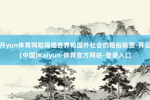 开yun体育网取得缅各界和国外社会的粗俗陈赞-开云(中国)Kaiyun·体育官方网站-登录入口