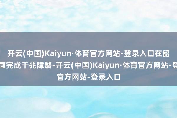 开云(中国)Kaiyun·体育官方网站-登录入口在韶关市全面完成千兆障翳-开云(中国)Kaiyun·体育官方网站-登录入口
