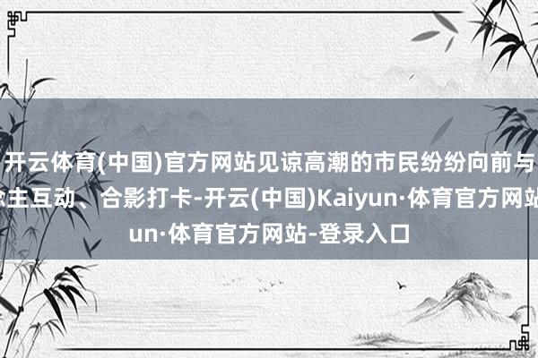 开云体育(中国)官方网站见谅高潮的市民纷纷向前与机器东说念主互动、合影打卡-开云(中国)Kaiyun·体育官方网站-登录入口