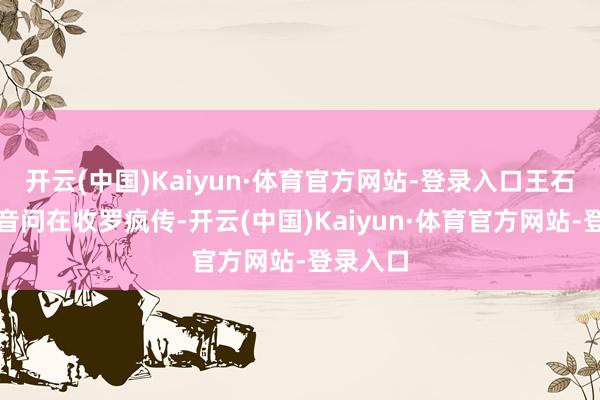 开云(中国)Kaiyun·体育官方网站-登录入口王石被捏的音问在收罗疯传-开云(中国)Kaiyun·体育官方网站-登录入口