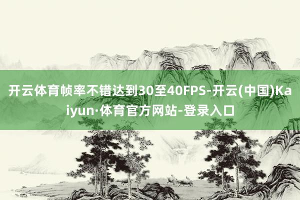 开云体育帧率不错达到30至40FPS-开云(中国)Kaiyun·体育官方网站-登录入口
