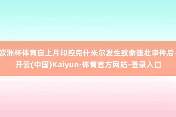 欧洲杯体育自上月印控克什米尔发生致命雄壮事件后-开云(中国)Kaiyun·体育官方网站-登录入口