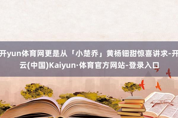开yun体育网更是从「小楚乔」黄杨钿甜惊喜讲求-开云(中国)Kaiyun·体育官方网站-登录入口