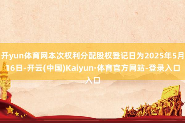 开yun体育网本次权利分配股权登记日为2025年5月16日-开云(中国)Kaiyun·体育官方网站-登录入口