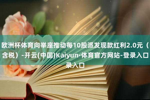 欧洲杯体育向举座推动每10股派发现款红利2.0元(含税)-开云(中国)Kaiyun·体育官方网站-登录入口